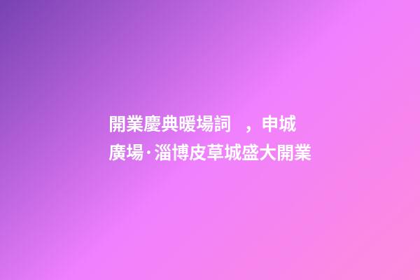 開業慶典暖場詞，申城廣場·淄博皮草城盛大開業-第1張-觀點-玄機派